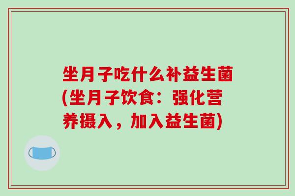 坐月子吃什么补益生菌(坐月子饮食：强化营养摄入，加入益生菌)