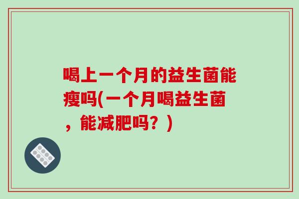 喝上一个月的益生菌能瘦吗(一个月喝益生菌，能减肥吗？)