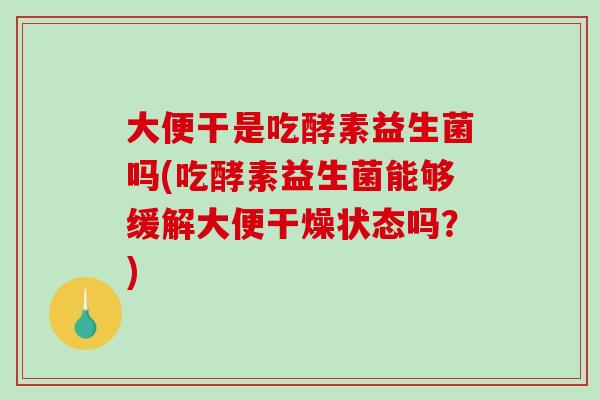 大便干是吃酵素益生菌吗(吃酵素益生菌能够缓解大便干燥状态吗？)