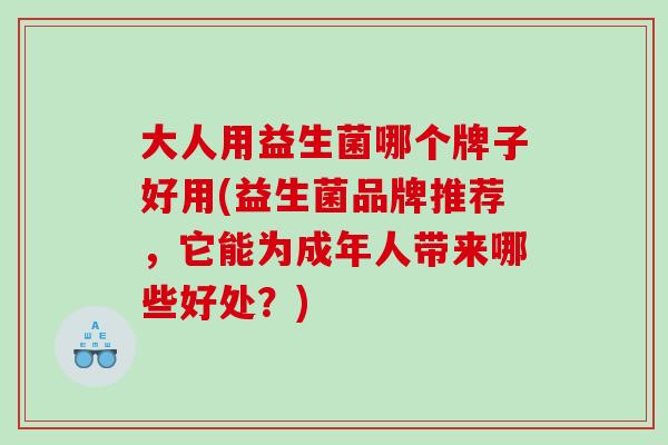大人用益生菌哪个牌子好用(益生菌品牌推荐，它能为成年人带来哪些好处？)