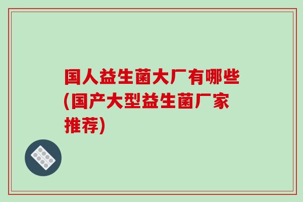 国人益生菌大厂有哪些(国产大型益生菌厂家推荐)