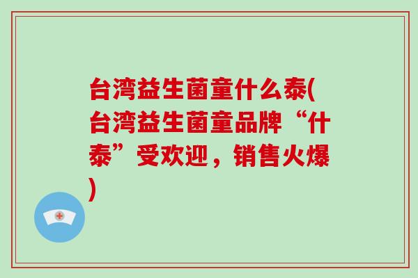 台湾益生菌童什么泰(台湾益生菌童品牌“什泰”受欢迎，销售火爆)