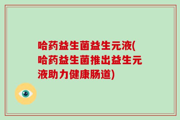 哈药益生菌益生元液(哈药益生菌推出益生元液助力健康肠道)