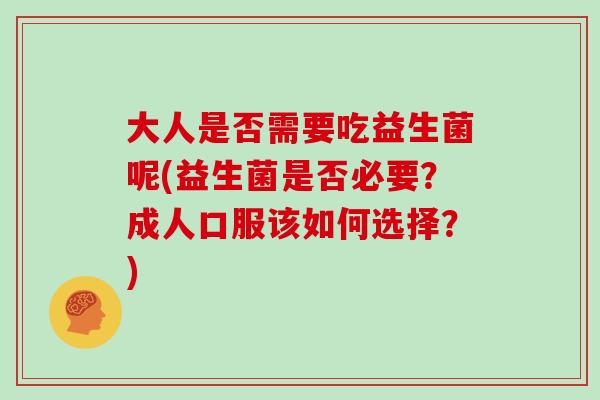 大人是否需要吃益生菌呢(益生菌是否必要?成人口服该如何选择?) 大人是否需要吃益生菌呢(益生菌是否必要?成人口服该如何选择?)