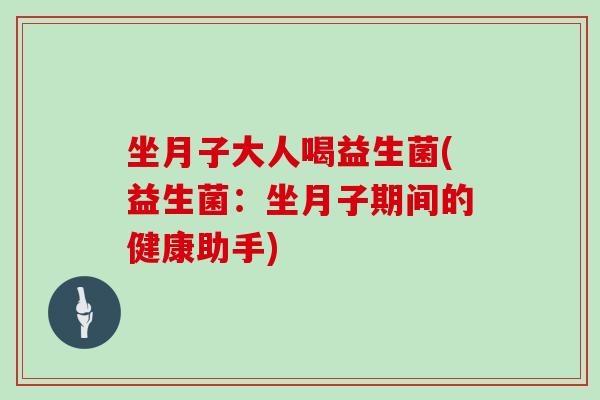 坐月子大人喝益生菌(益生菌：坐月子期间的健康助手)