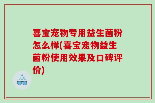 喜宝宠物专用益生菌粉怎么样(喜宝宠物益生菌粉使用效果及口碑评价)