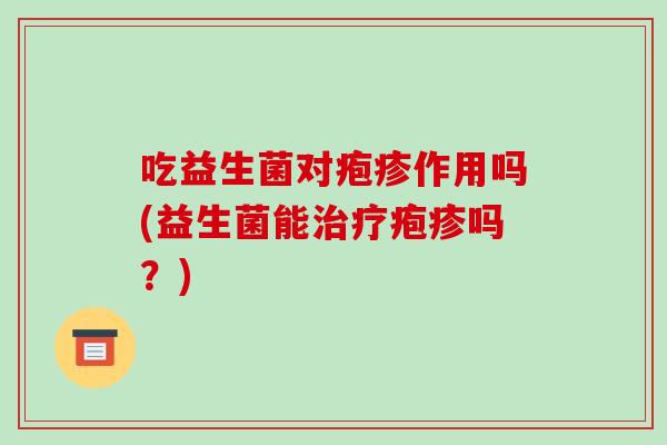 吃益生菌对疱疹作用吗(益生菌能疱疹吗?) 吃益生菌对疱疹作用吗(益生菌能疱疹吗?)