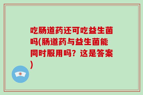 吃肠道药还可吃益生菌吗(肠道药与益生菌能同时服用吗？这是答案)