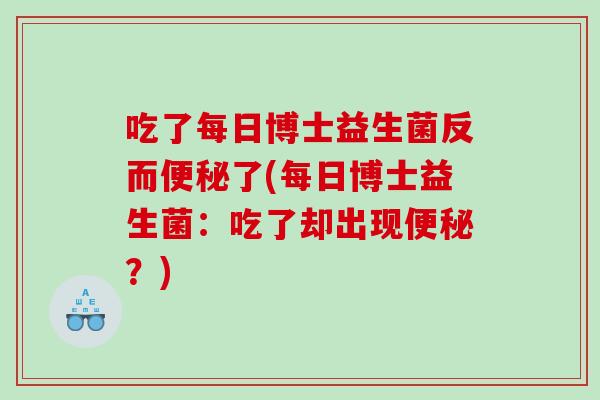 吃了每日博士益生菌反而便秘了(每日博士益生菌：吃了却出现便秘？)
