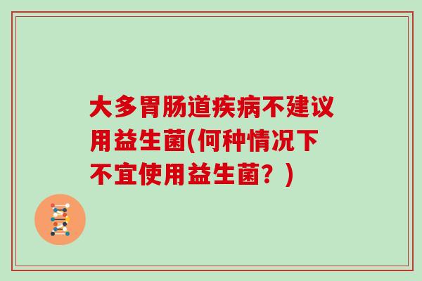 大多胃肠道疾病不建议用益生菌(何种情况下不宜使用益生菌？)