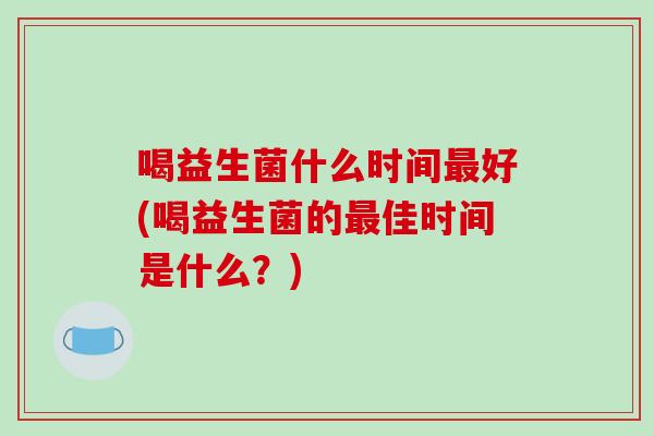 喝益生菌什么时间好(喝益生菌的佳时间是什么?) 喝益生菌什么时间好(喝益生菌的佳时间是什么?)