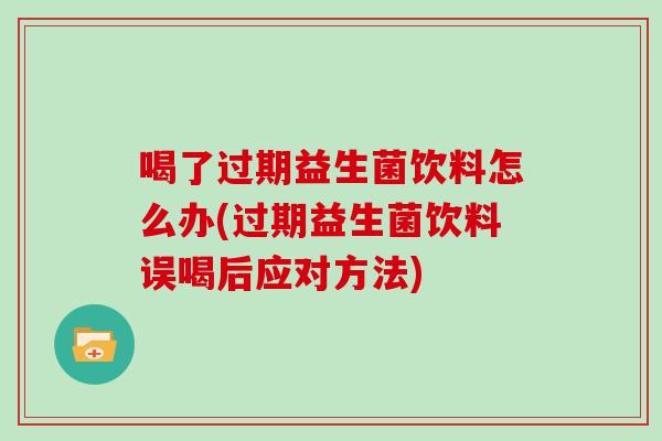 喝了过期益生菌饮料怎么办(过期益生菌饮料误喝后应对方法)