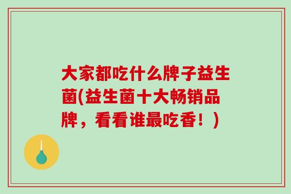 大家都吃什么牌子益生菌(益生菌十大畅销品牌，看看谁吃香！)