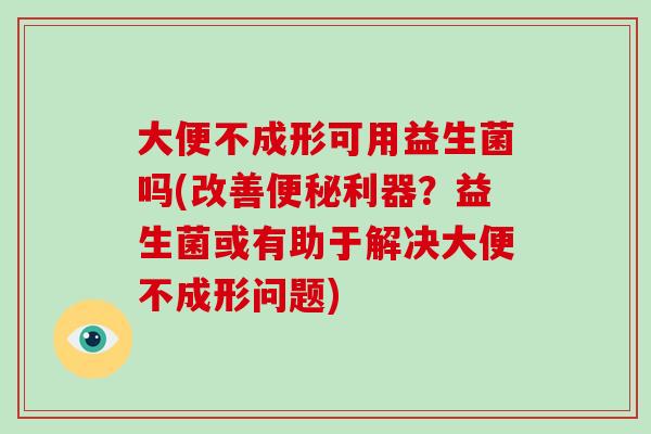 大便不成形可用益生菌吗(改善便秘利器？益生菌或有助于解决大便不成形问题)