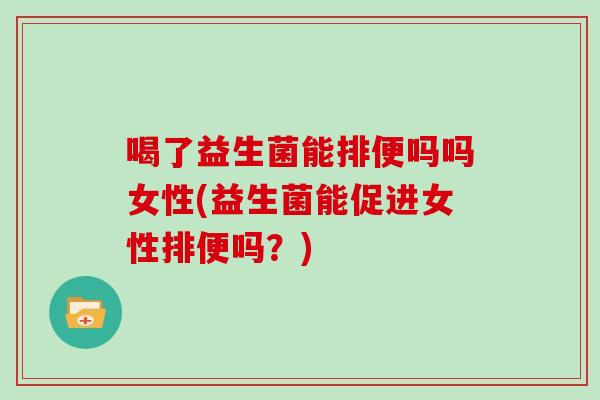 喝了益生菌能排便吗吗女性(益生菌能促进女性排便吗?) 喝了益生菌能排便吗吗女性(益生菌能促进女性排便吗?)