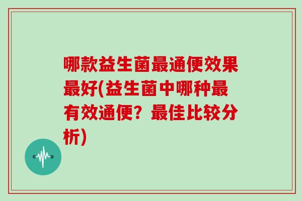 哪款益生菌最通便效果最好(益生菌中哪种最有效通便？最佳比较分析)