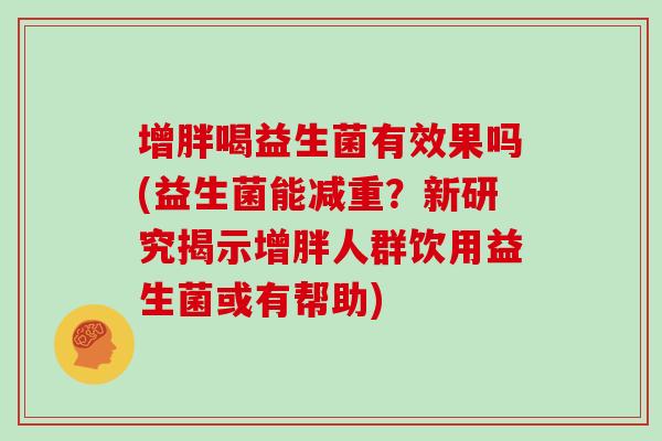 增胖喝益生菌有效果吗(益生菌能减重？新研究揭示增胖人群饮用益生菌或有帮助)