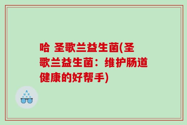 哈 圣歌兰益生菌(圣歌兰益生菌：维护肠道健康的好帮手)