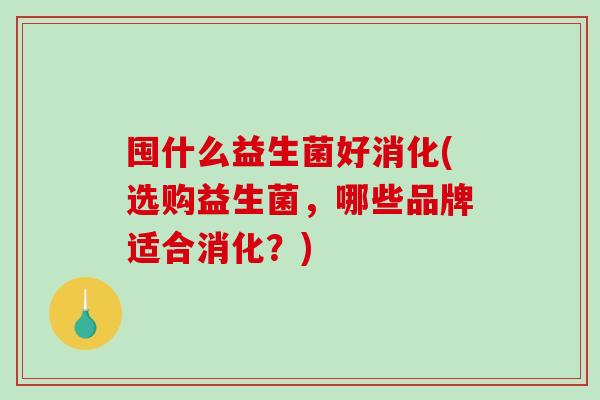 囤什么益生菌好消化(选购益生菌,哪些品牌适合消化?) 囤什么益生菌好消化(选购益生菌,哪些品牌适合消化?)