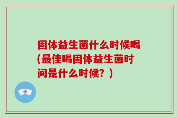 固体益生菌什么时候喝(最佳喝固体益生菌时间是什么时候？)