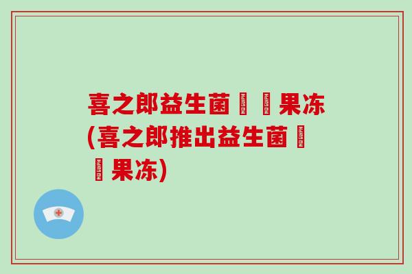 喜之郎益生菌蒟蒻果冻(喜之郎推出益生菌蒟蒻果冻)