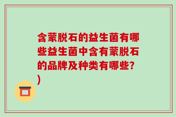 含蒙脱石的益生菌有哪些益生菌中含有蒙脱石的品牌及种类有哪些?) 含蒙脱石的益生菌有哪些益生菌中含有蒙脱石的品牌及种类有哪些?)