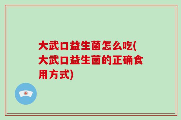 大武口益生菌怎么吃(大武口益生菌的正确食用方式)