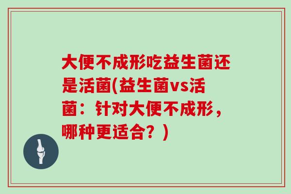 大便不成形吃益生菌还是活菌(益生菌vs活菌:针对大便不成形,哪种更适合?) 大便不成形吃益生菌还是活菌(益生菌vs活菌:针对大便不成形,哪种更适合?)
