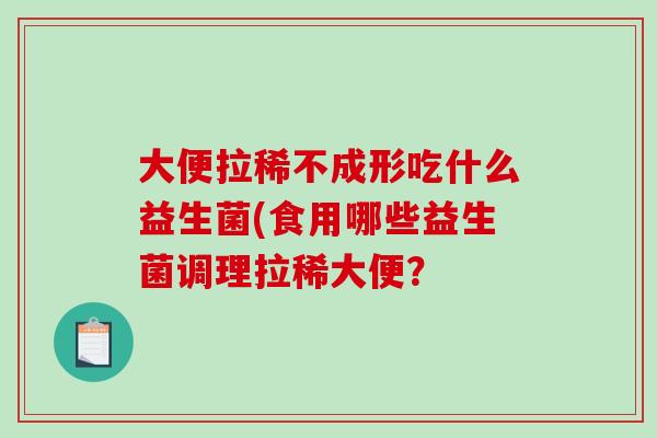 大便拉稀不成形吃什么益生菌(食用哪些益生菌调理拉稀大便? 大便拉稀不成形吃什么益生菌(食用哪些益生菌调理拉稀大便?