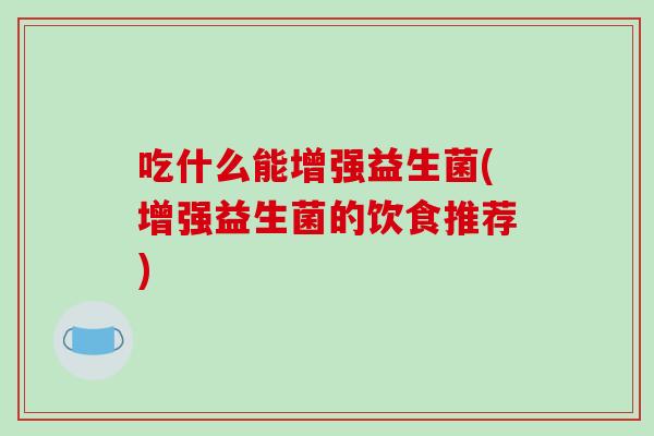 吃什么能增强益生菌(增强益生菌的饮食推荐)