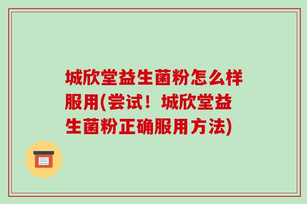 城欣堂益生菌粉怎么样服用(尝试!城欣堂益生菌粉正确服用方法) 城欣堂益生菌粉怎么样服用(尝试!城欣堂益生菌粉正确服用方法)