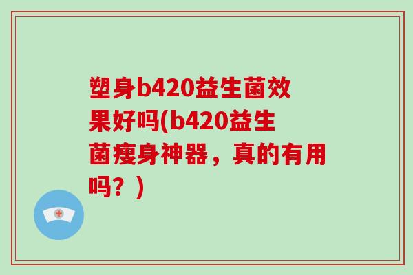 塑身b420益生菌效果好吗(b420益生菌瘦身神器，真的有用吗？)