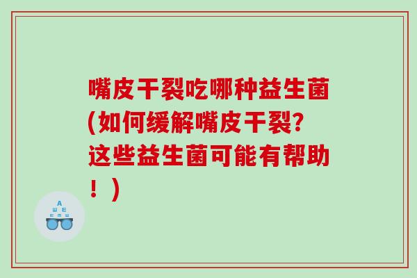嘴皮干裂吃哪种益生菌(如何缓解嘴皮干裂?这些益生菌可能有帮助!) 嘴皮干裂吃哪种益生菌(如何缓解嘴皮干裂?这些益生菌可能有帮助!)