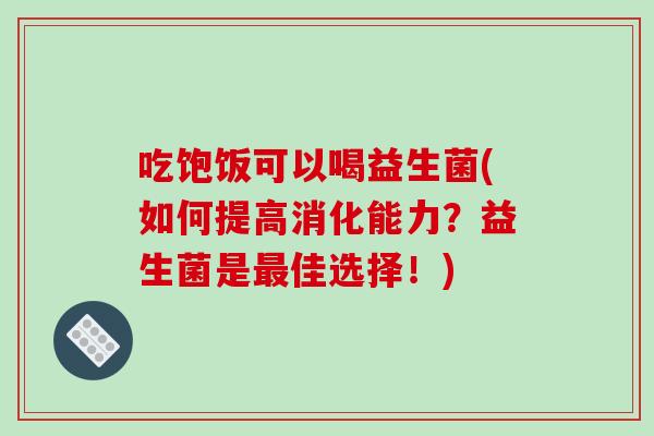 吃饱饭可以喝益生菌(如何提高消化能力？益生菌是最佳选择！)