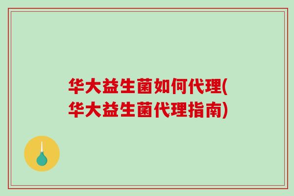 华大益生菌如何代理(华大益生菌代理指南)