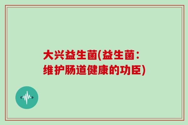 大兴益生菌(益生菌：维护肠道健康的功臣)