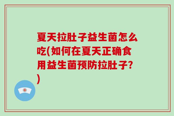 夏天拉肚子益生菌怎么吃(如何在夏天正确食用益生菌预防拉肚子？)