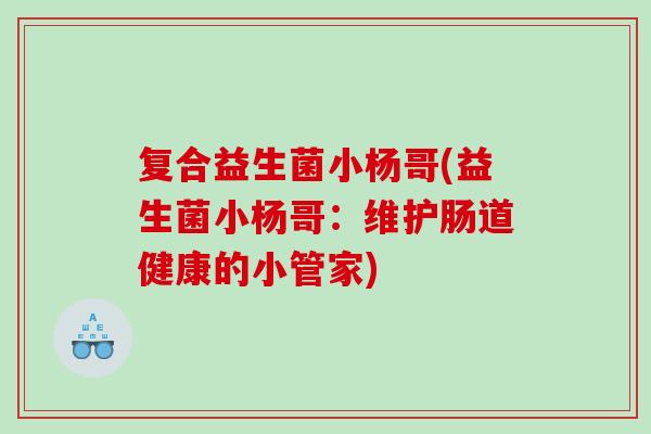复合益生菌小杨哥(益生菌小杨哥：维护肠道健康的小管家)