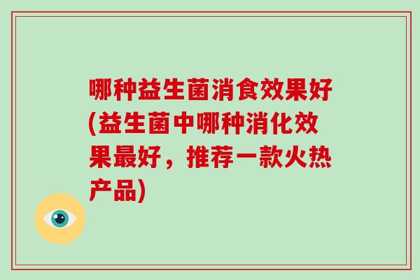 哪种益生菌消食效果好(益生菌中哪种消化效果好,推荐一款火热产品) 哪种益生菌消食效果好(益生菌中哪种消化效果好,推荐一款火热产品)