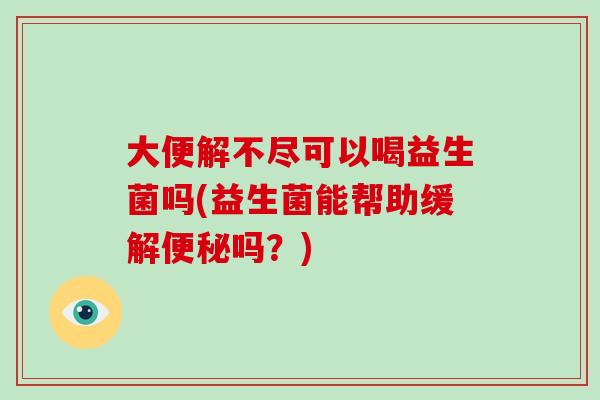 大便解不尽可以喝益生菌吗(益生菌能帮助缓解吗?) 大便解不尽可以喝益生菌吗(益生菌能帮助缓解吗?)