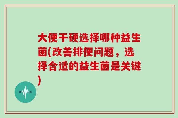 大便干硬选择哪种益生菌(改善排便问题，选择合适的益生菌是关键)