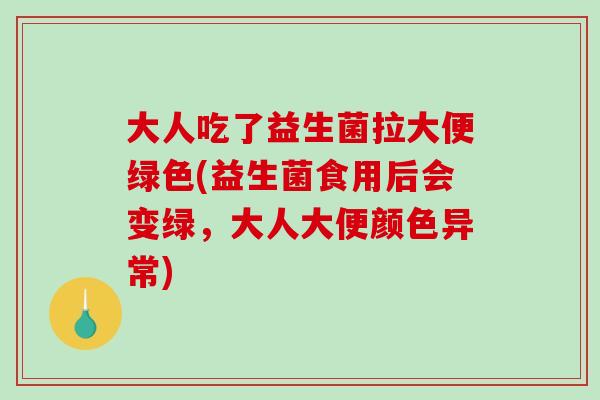 大人吃了益生菌拉大便绿色(益生菌食用后会变绿，大人大便颜色异常)