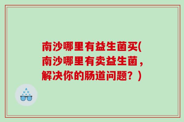 南沙哪里有益生菌买(南沙哪里有卖益生菌，解决你的肠道问题？)