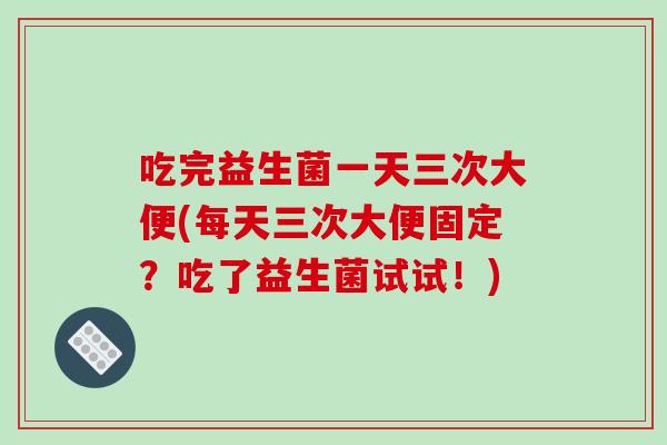 吃完益生菌一天三次大便(每天三次大便固定？吃了益生菌试试！)
