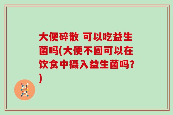 大便碎散 可以吃益生菌吗(大便不固可以在饮食中摄入益生菌吗？)