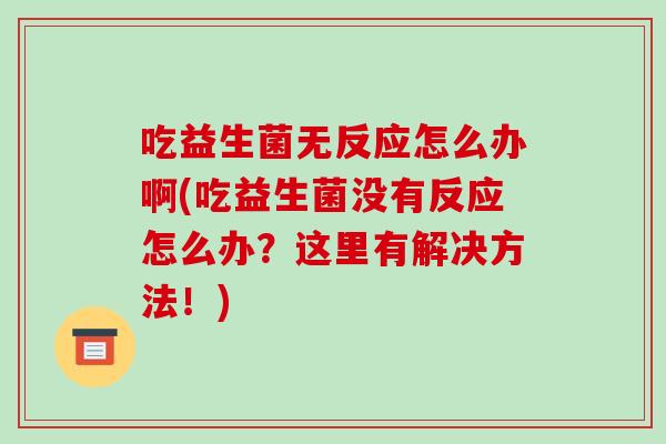 吃益生菌无反应怎么办啊(吃益生菌没有反应怎么办？这里有解决方法！)