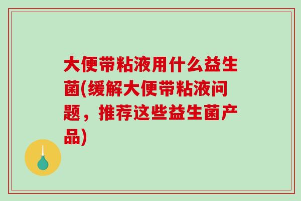 大便带粘液用什么益生菌(缓解大便带粘液问题，推荐这些益生菌产品)