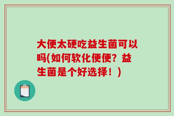 大便太硬吃益生菌可以吗(如何软化便便？益生菌是个好选择！)