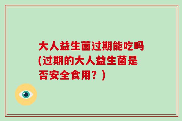 大人益生菌过期能吃吗(过期的大人益生菌是否安全食用？)