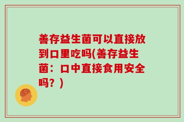 善存益生菌可以直接放到口里吃吗(善存益生菌：口中直接食用安全吗？)